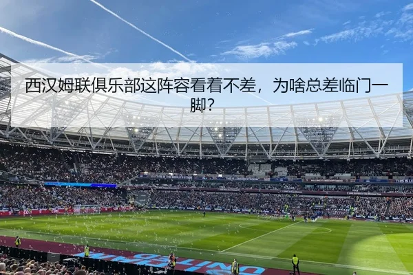 西汉姆联俱乐部这阵容看着不差，为啥总差临门一脚？