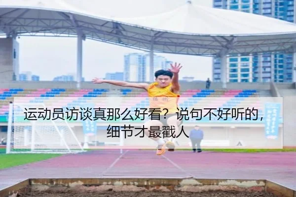 运动员访谈真那么好看？说句不好听的，细节才最戳人