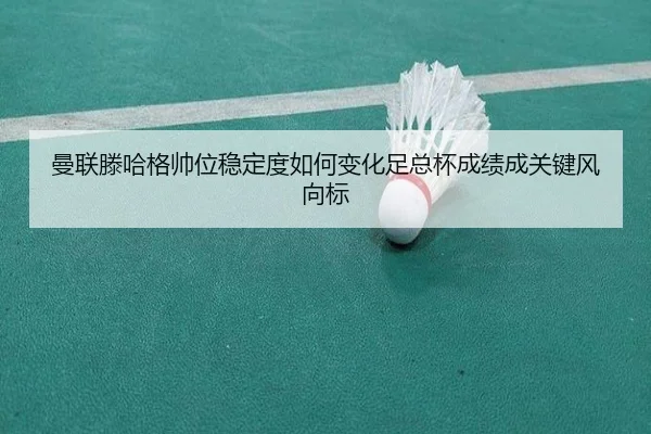 曼联滕哈格帅位稳定度如何变化足总杯成绩成关键风向标