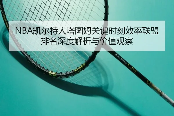 NBA凯尔特人塔图姆关键时刻效率联盟排名深度解析与价值观察