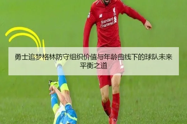 勇士追梦格林防守组织价值与年龄曲线下的球队未来平衡之道