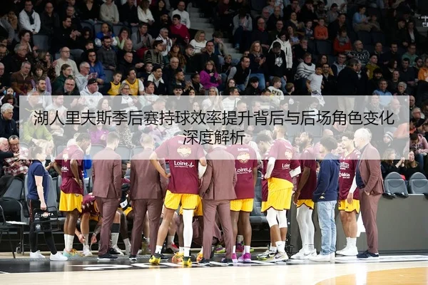 湖人里夫斯季后赛持球效率提升背后与后场角色变化深度解析
