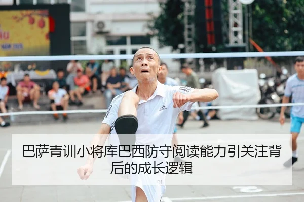巴萨青训小将库巴西防守阅读能力引关注背后的成长逻辑