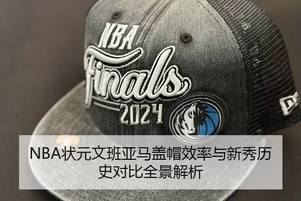 NBA状元文班亚马盖帽效率与新秀历史对比全景解析